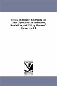 Title: Mental Philosophy: Embracing the Three Departments of the intellect, Sensibilities, and Will. by Thomas C. Upham ...Vol. 1, Author: Thomas Cogswell Upham