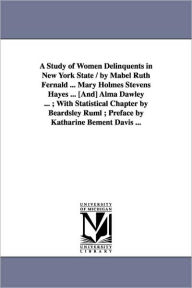 Title: A Study of Women Delinquents in New York State / By Mabel Ruth Fernald ... Mary Holmes Stevens Hayes ... [And] Alma Dawley ...; With Statistical Cha, Author: Mabel Ruth Fernald