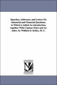 Title: Speeches, Addresses, and Letters On industrial and Financial Questions. to Which is Added An introduction, together With Copious Notes and An index. by William D. Kelley, M. C., Author: William D (William Darrah) Kelley