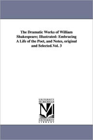 The Dramatic Works of William Shakespeare; Illustrated: Embracing a Life of the Poet, and Notes, Original and Selected.Vol. 3