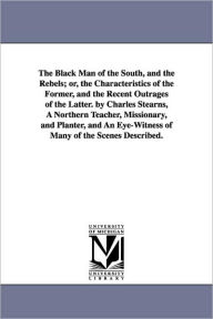 Title: The Black Man of the South, and the Rebels; Or, the Characteristics of the Former, and the Recent Outrages of the Latter. by Charles Stearns, a Northe, Author: Charles Woodward Stearns