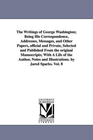 Title: The Writings of George Washington; Being His Correspondence, Addresses, Messages, and Other Papers, official and Private, Selected and Published From the original Manuscripts; With A Life of the Author, Notes and Illustrations. by Jared Sparks. Vol. 8, Author: George Washington