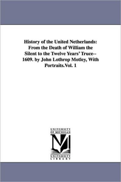 History of the United Netherlands: From the Death of William the Silent to the Twelve Years' Truce--1609. by John Lothrop Motley, With Portraits.Vol. 1