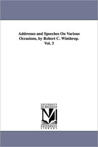 Title: Addresses and Speeches On Various Occasions, by Robert C. Winthrop. Vol. 3, Author: Robert C (Robert Charles) Winthrop
