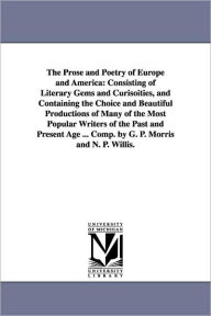 Title: The Prose and Poetry of Europe and America: Consisting of Literary Gems and Curisoities, and Containing the Choice and Beautiful Productions of Many of the Most Popular Writers of the Past and Present Age ... Comp. by G. P. Morris and N. P. Willis., Author: George Pope Morris