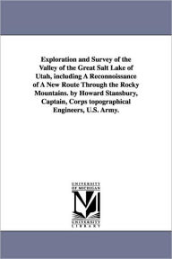 Title: Exploration and Survey of the Valley of the Great Salt Lake of Utah, including A Reconnoissance of A New Route Through the Rocky Mountains. by Howard Stansbury, Captain, Corps topographical Engineers, U.S. Army., Author: United States Army Corps of Topographi