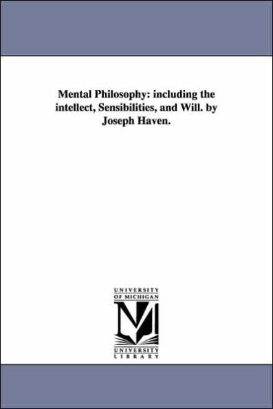 Mental Philosophy: including the intellect, Sensibilities, and Will. by Joseph Haven.