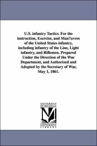 Title: U.S. infantry Tactics. For the instruction, Exercise, and Man¿uvres of the United States infantry, including infantry of the Line, Light infantry, and Riflemen. Prepared Under the Direction of the War Department, and Authorized and Adopted by the Secretar, Author: United States War Dept