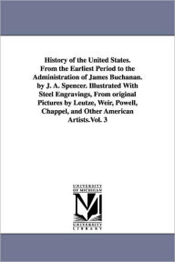 Title: History of the United States. From the Earliest Period to the Administration of James Buchanan. by J. A. Spencer. Illustrated With Steel Engravings, From original Pictures by Leutze, Weir, Powell, Chappel, and Other American Artists.Vol. 3, Author: Jesse Ames Spencer