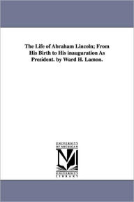 Title: The Life of Abraham Lincoln; From His Birth to His inauguration As President. by Ward H. Lamon., Author: Ward Hill Lamon