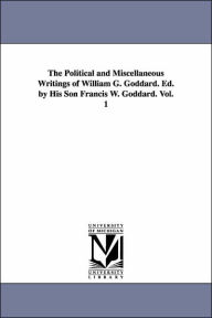 Title: The Political and Miscellaneous Writings of William G. Goddard. Ed. by His Son Francis W. Goddard. Vol. 1, Author: William Giles Goddard