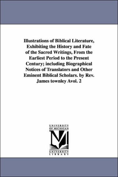 Illustrations of Biblical Literature, Exhibiting the History and Fate of the Sacred Writings, From the Earliest Period to the Present Century; including Biographical Notices of Translators and Other Eminent Biblical Scholars. by Rev. James townley Àvol. 2