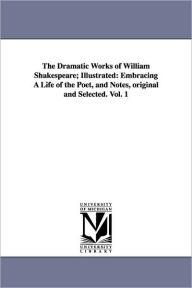 Title: The Dramatic Works of William Shakespeare; Illustrated: Embracing A Life of the Poet, and Notes, original and Selected. Vol. 1, Author: William Shakespeare