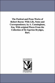 Title: The Poetical and Prose Works of Robert Burns: With Life, Notes and Correspondence; By A. Cunningham, Esq. with Original Pieces from the Collection of, Author: Robert Burns