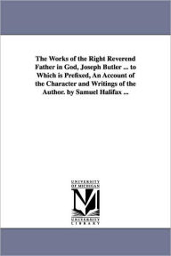Title: The Works of the Right Reverend Father in God, Joseph Butler ... to Which is Prefixed, An Account of the Character and Writings of the Author. by Samuel Halifax ..., Author: Joseph Butler