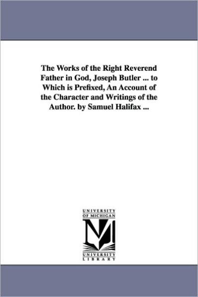 The Works of the Right Reverend Father in God, Joseph Butler ... to Which is Prefixed, An Account of the Character and Writings of the Author. by Samuel Halifax ...