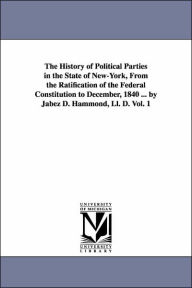 Title: The History of Political Parties in the State of New-York, From the Ratification of the Federal Constitution to December, 1840 ... by Jabez D. Hammond, Ll. D. Vol. 1, Author: Jabez D. (Jabez Delano) Hammond