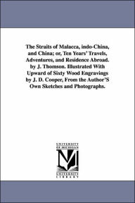 Title: The Straits of Malacca, indo-China, and China; or, Ten Years' Travels, Adventures, and Residence Abroad. by J. Thomson. Illustrated With Upward of Sixty Wood Engravings by J. D. Cooper, From the Author'S Own Sketches and Photographs., Author: J (John) Thomson