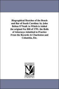 Title: Biographical Sketches of the Bench and Bar of South Carolina: by John Belton O'Neall. to Which is Added the original Fee Bill of 1791. the Rolls of Attorneys Admitted to Practice From the Records At Charleston and Columbia, Etc., Author: John Belton O'Neall