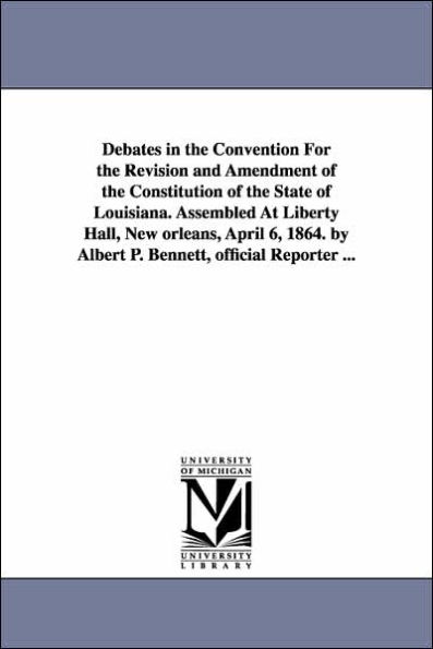 Debates in the Convention For the Revision and Amendment of the Constitution of the State of Louisiana. Assembled At Liberty Hall, New orleans, April 6, 1864. by Albert P. Bennett, official Reporter ...