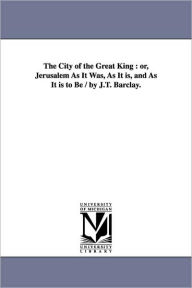 Title: The City of the Great King: or, Jerusalem As It Was, As It is, and As It is to Be / by J.T. Barclay., Author: James Turner Barclay