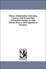Title: History of Rationalism; Embracing A Survey of the Present State of Protestant theology, by John Fletcher Hurst A. With Appendix of Literature, Author: J F (John Fletcher) Hurst