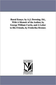 Title: Rural Essays. by A.J. Downing. Ed., With A Memoir of the Author, by George William Curtis, and A Letter to His Friends, by Frederika Bremer., Author: A J (Andrew Jackson) Downing