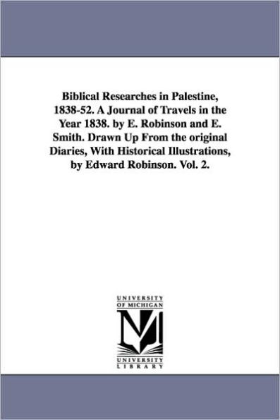 Biblical Researches Palestine, 1838-52. A Journal of Travels the Year 1838. by E. Robinson and Smith. Drawn Up From original Diaries, With Historical Illustrations, Edward Robinson. Vol. 2.