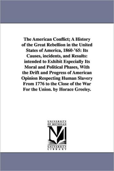 The American Conflict; A History of the Great Rebellion in the United States of America, 1860-'65: Its Causes, incidents, and Results: intended to Exhibit Especially Its Moral and Political Phases, With the Drift and Progress of American Opinion Respectin