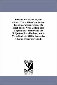 Title: The Poetical Works of John Milton: With A Life of the Author; Preliminary Dissertations On Each Poem; Notes Critical and Explanatory; An index to the Subjects of Paradise Lost; and A Verbal index to All the Poems. by Charles Dexter Cleveland., Author: John Milton