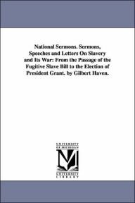 Title: National Sermons. Sermons, Speeches and Letters On Slavery and Its War: From the Passage of the Fugitive Slave Bill to the Election of President Grant. by Gilbert Haven., Author: Gilbert Bp Haven