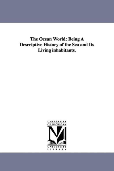 The Ocean World: Being A Descriptive History of the Sea and Its Living inhabitants.