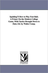 Title: Spalding's How to Play Foot Ball; A Primer on the Modern College Game, with Tactics Brought Down to Date; Ed. by Walter Camp., Author: Walter Chauncey Camp