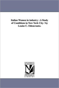 Title: Italian Women in Industry: A Study of Conditions in New York City / By Louise C. Odencrantz., Author: Louise Christine Odencrantz