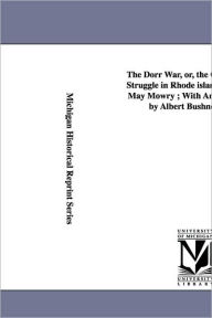 Title: The Dorr War, Or, the Constitutional Struggle in Rhode Island / By Arthur May Mowry; With an Introduction by Albert Bushnell Hart., Author: Arthur May Mowry