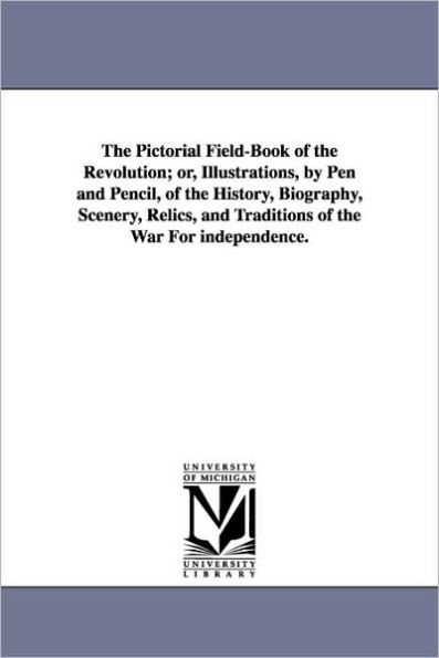 The Pictorial Field-Book of the Revolution; Or, Illustrations, by Pen and Pencil, of the History, Biography, Scenery, Relics, and Traditions of the Wa