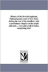 History of the Seventh regiment, National guard, state of New York, during the war of the rebellion: with a preliminary chapter on the origin and early ... war, and a roll of honor, comprising brief