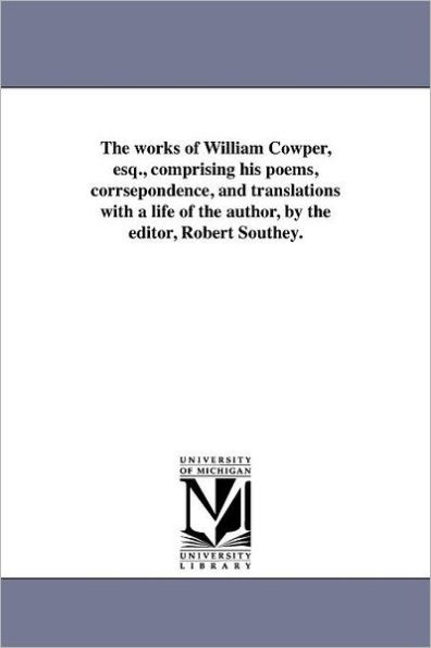 The works of William Cowper, esq., comprising his poems, corrsepondence, and translations with a life of the author, by the editor, Robert Southey.