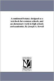 Title: A condensed botany; designed as a text-book for common schools, and an elementary work in high schools and academies. By Joseph A. Sewall, Author: Joseph Addison Sewall