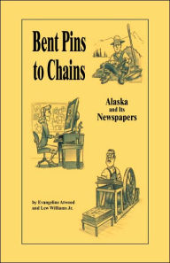Title: Bent Pins to Chains: Alaska and Its Newspapers, Author: Evangeline Atwood