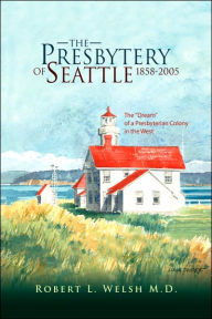 Title: The Presbytery of Seattle 1858-2005, Author: Robert L M D Welsh