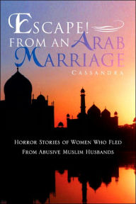 Title: Escape! From An Arab Marriage: Horror Stories of Flight from Abusive Arab/Muslim Husbands, Author: Cassandra