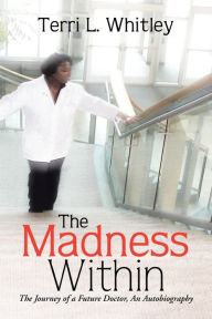 Title: The Madness Within: The Journey of a Future Doctor, An Autobiography, Author: Terri L Whitley