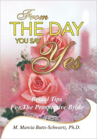 Title: From the Day You Say Yes: Bridal Tips for the Prospective Bride, Author: Ph. D. M. Marcia Butts-Schwartz
