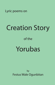 Title: Creation Story of the Yorubas: Lyric Poems On Creation Story Of The Yorubas, Author: Festus Wale Ogunbitan