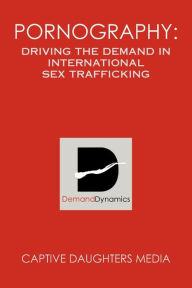 Title: Pornography: Driving the Demand in International Sex Trafficking, Author: Captive Daughters Media