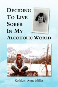 Title: Deciding to Live Sober in My Alcoholic World, Author: Kathleen Anne Miller