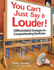 Title: You Can't Just Say It Louder!: Differentiated Strategies for Comprehending Nonfiction, Author: Debby Murphy