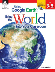 Title: Using Google Earth: Bring the World into Your Classroom, Level 3-5, Author: JoBea Holt