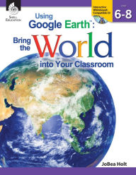 Title: Using Google Earth: Bring the World into Your Classroom, Level 6-8, Author: JoBea Holt